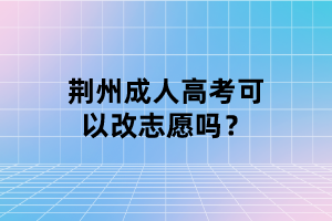 荊州成人高考可以改志愿嗎？
