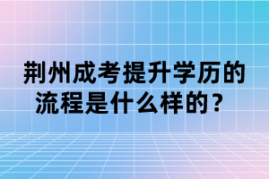 荊州成考提升學(xué)歷的流程是什么樣的？