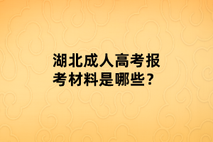 湖北成人高考報(bào)考材料是哪些？