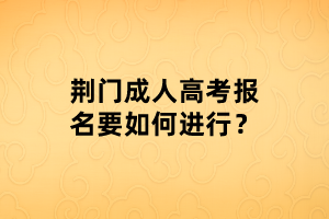 荊門(mén)成人高考報(bào)名要如何進(jìn)行？