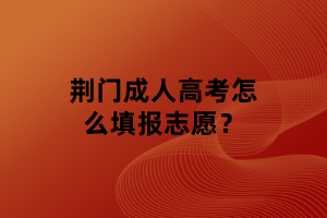 荊門(mén)成人高考怎么填報(bào)志愿？
