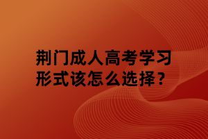 荊門成人高考學習形式該怎么選擇？