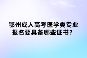 鄂州成人高考醫(yī)學(xué)類專業(yè)報名要具備哪些證書？