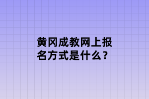黃岡成教網(wǎng)上報名方式是什么？
