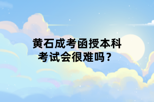 黃石成考函授本科考試會很難嗎？