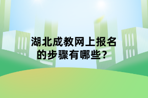 湖北成教網(wǎng)上報名的步驟有哪些？