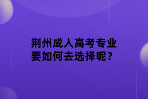 荊州成人高考專業(yè)要如何去選擇呢？