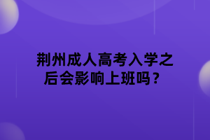 荊州成人高考入學(xué)之后會影響上班嗎？