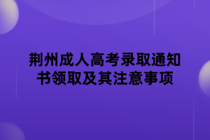 荊州成人高考錄取通知書(shū)領(lǐng)取及其注意事項(xiàng)