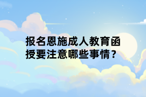 報(bào)名恩施成人教育函授要注意哪些事情？