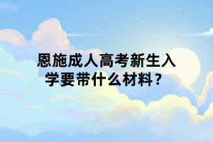 恩施成人高考新生入學(xué)要帶什么材料？
