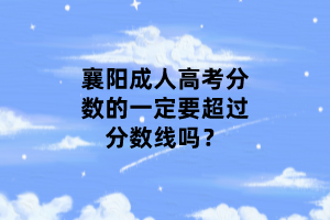 襄陽成人高考分數(shù)的一定要超過分數(shù)線嗎？
