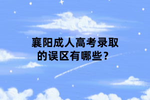 襄陽成人高考錄取的誤區(qū)有哪些？