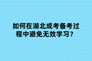 如何在湖北成考備考過程中避免無效學(xué)習(xí)？
