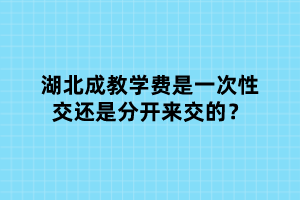 湖北成教學(xué)費(fèi)是一次性交還是分開來交的？