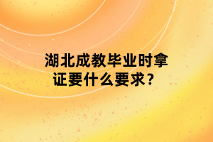 湖北成教畢業(yè)時(shí)拿證要什么要求？