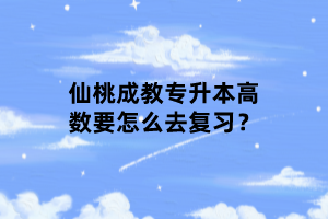 仙桃成教專升本高數(shù)要怎么去復(fù)習(xí)？