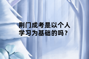 荊門(mén)成考是以個(gè)人學(xué)習(xí)為基礎(chǔ)的嗎？