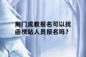 荊門成教報名可以找函授站人員報名嗎？