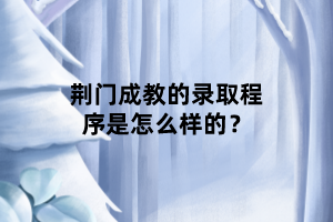荊門成教的錄取程序是怎么樣的？