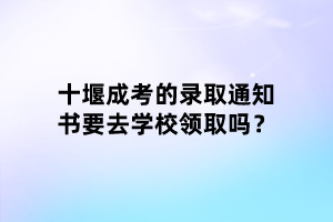 十堰成考的錄取通知書要去學(xué)校領(lǐng)取嗎？
