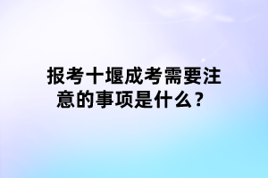 報考十堰成考需要注意的事項是什么？