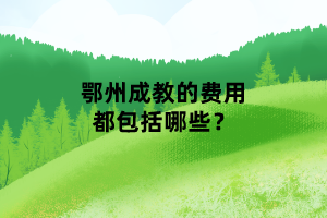 鄂州成教的費(fèi)用都包括哪些？