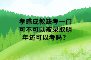 孝感成教缺考一門(mén)可不可以被錄取明年還可以考嗎？