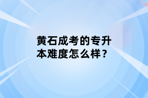 黃石成考的專升本難度怎么樣？