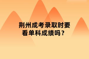 荊州成考錄取時(shí)要看單科成績(jī)嗎？
