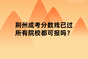 荊州成考分?jǐn)?shù)線已過所有院校都可報(bào)嗎？