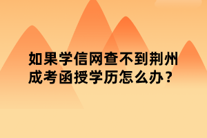 如果學(xué)信網(wǎng)查不到荊州成考函授學(xué)歷怎么辦？