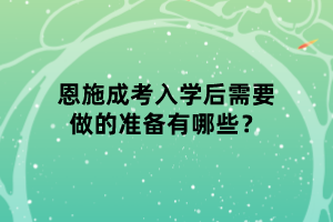 恩施成考入學(xué)后需要做的準(zhǔn)備有哪些？
