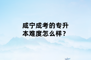 咸寧成考的專升本難度怎么樣？