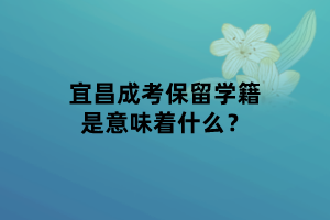 宜昌成考保留學籍是意味著什么？