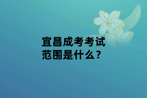 宜昌成考考試范圍是什么？