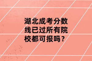 湖北成考分數(shù)線已過所有院校都可報嗎？
