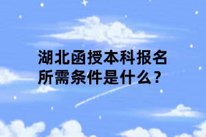 湖北函授本科報(bào)名所需條件是什么？