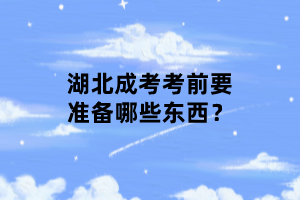 湖北成考考前要準(zhǔn)備哪些東西？