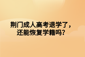 荊門成人高考退學(xué)了，還能恢復(fù)學(xué)籍嗎？