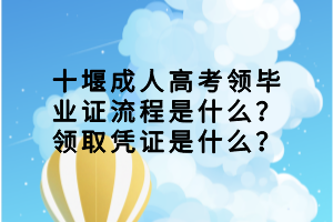 十堰成人高考領(lǐng)畢業(yè)證流程是什么？領(lǐng)取憑證是什么？