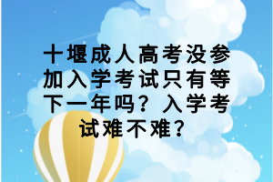 十堰成人高考沒參加入學(xué)考試只有等下一年嗎？入學(xué)考試難不難？