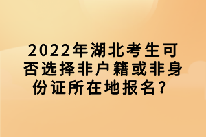 2022年湖北考生可否選擇非戶(hù)籍或非身份證所在地報(bào)名？