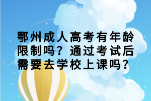 鄂州成人高考有年齡限制嗎？通過考試后需要去學(xué)校上課嗎？