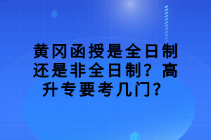 黃岡函授是全日制還是非全日制？高升專要考幾門？