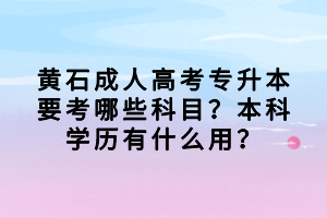 黃石成人高考專升本要考哪些科目？本科學(xué)歷有什么用？