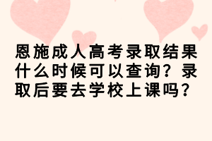恩施成人高考錄取結(jié)果什么時候可以查詢？錄取后要去學(xué)校上課嗎？