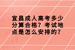 宜昌成人高考多少分算合格？考試地點是怎么安排的？