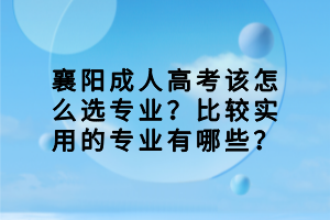 襄陽成人高考該怎么選專業(yè)？比較實(shí)用的專業(yè)有哪些？