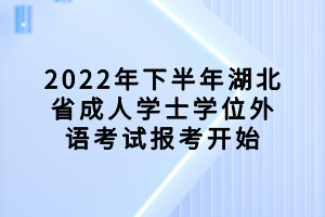 2022年下半年湖北省成人學(xué)士學(xué)位外語(yǔ)考試報(bào)考開(kāi)始